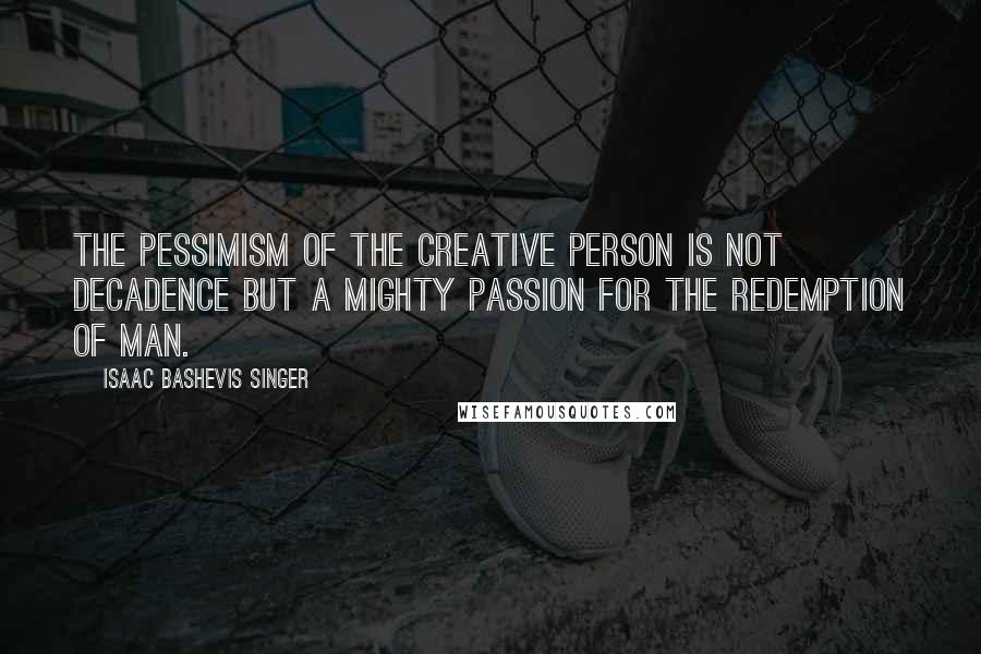 Isaac Bashevis Singer Quotes: The pessimism of the creative person is not decadence but a mighty passion for the redemption of man.