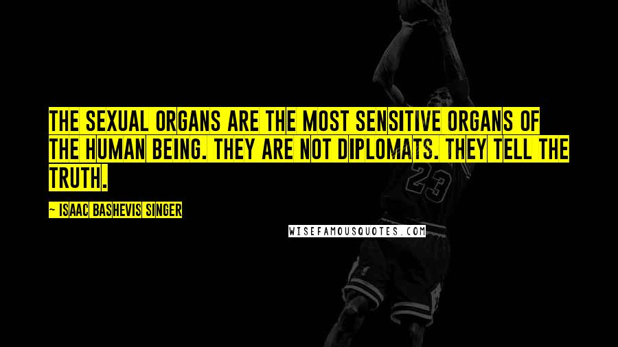 Isaac Bashevis Singer Quotes: The sexual organs are the most sensitive organs of the human being. They are not diplomats. They tell the truth.