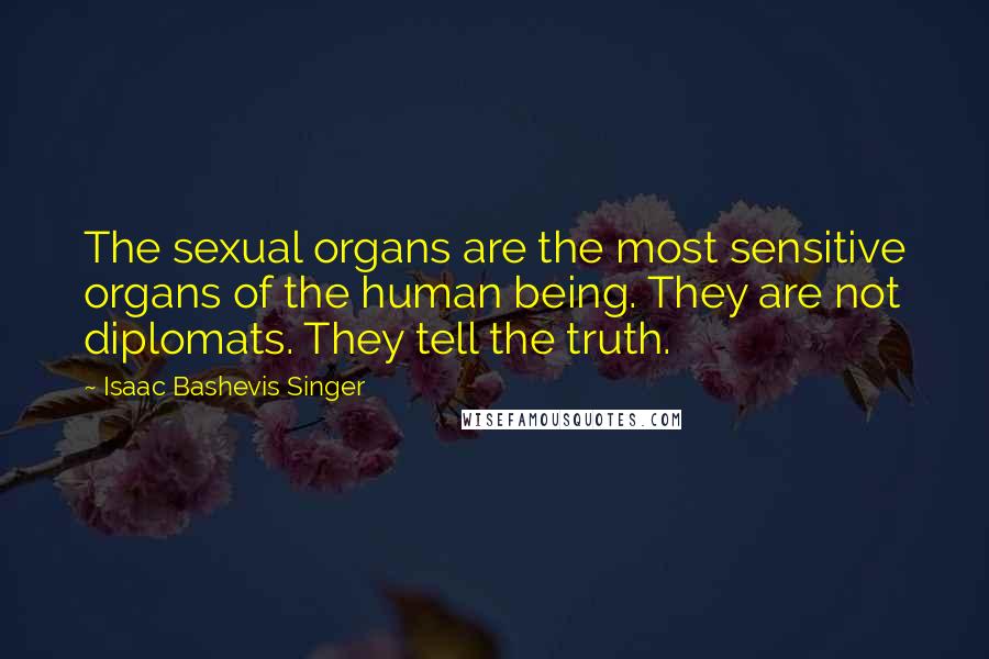 Isaac Bashevis Singer Quotes: The sexual organs are the most sensitive organs of the human being. They are not diplomats. They tell the truth.