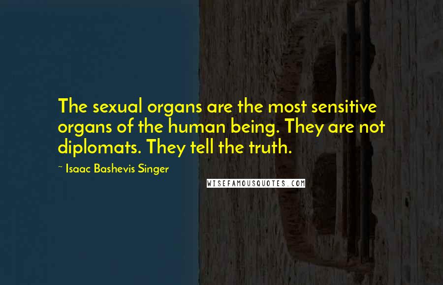 Isaac Bashevis Singer Quotes: The sexual organs are the most sensitive organs of the human being. They are not diplomats. They tell the truth.