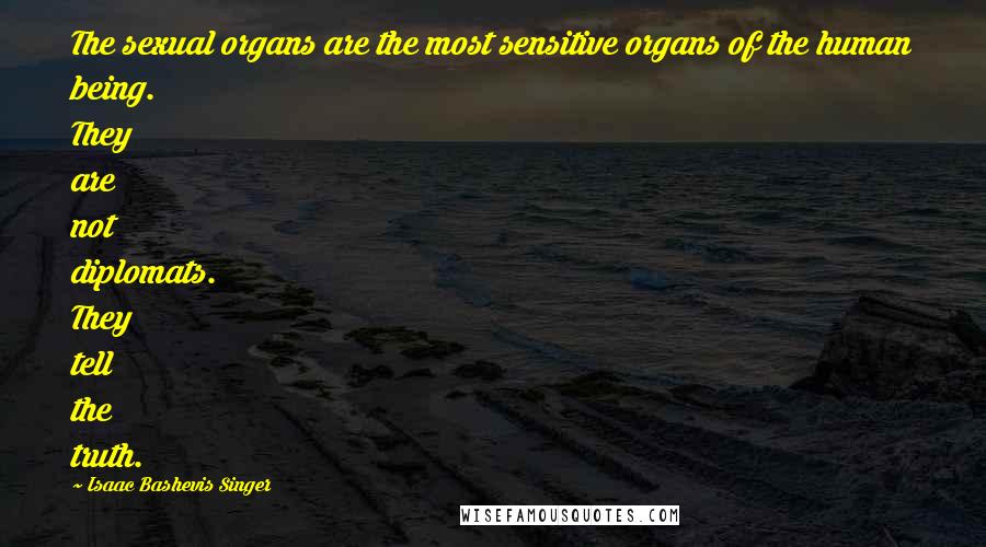 Isaac Bashevis Singer Quotes: The sexual organs are the most sensitive organs of the human being. They are not diplomats. They tell the truth.