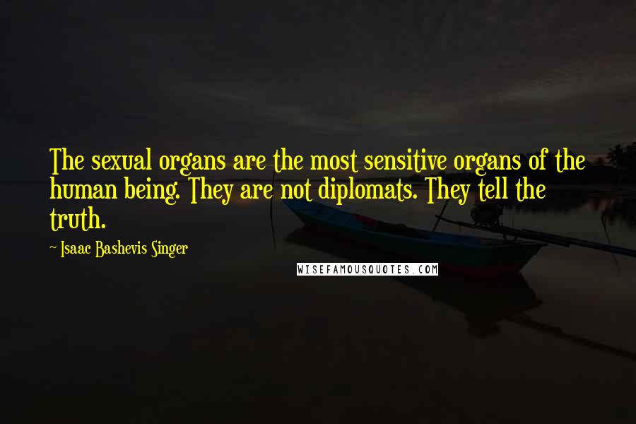 Isaac Bashevis Singer Quotes: The sexual organs are the most sensitive organs of the human being. They are not diplomats. They tell the truth.