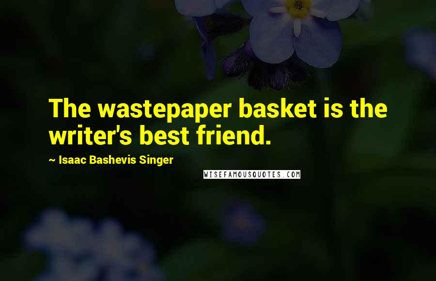 Isaac Bashevis Singer Quotes: The wastepaper basket is the writer's best friend.