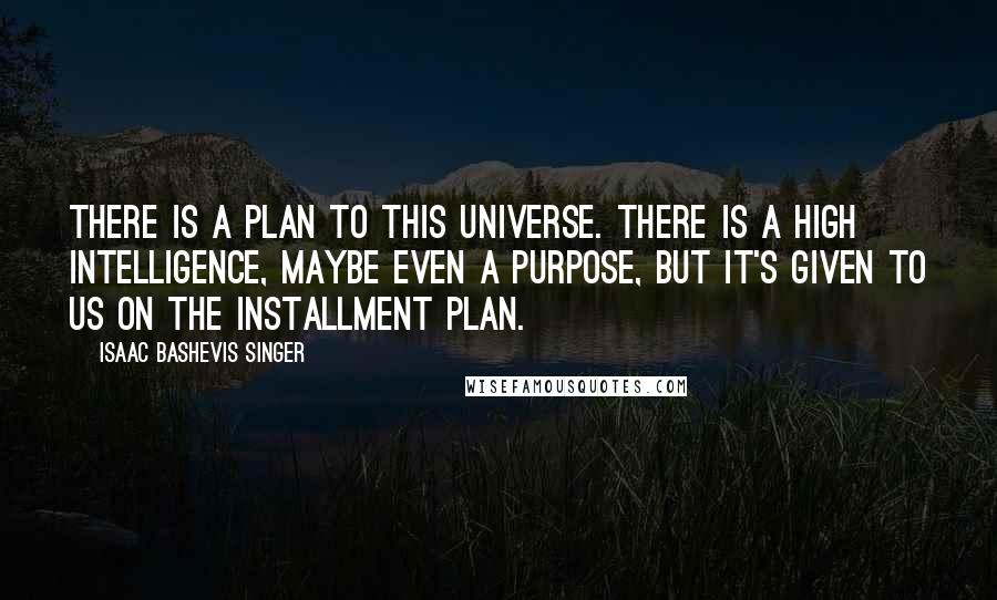 Isaac Bashevis Singer Quotes: There is a plan to this universe. There is a high intelligence, maybe even a purpose, but it's given to us on the installment plan.