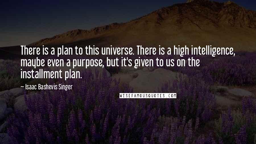 Isaac Bashevis Singer Quotes: There is a plan to this universe. There is a high intelligence, maybe even a purpose, but it's given to us on the installment plan.