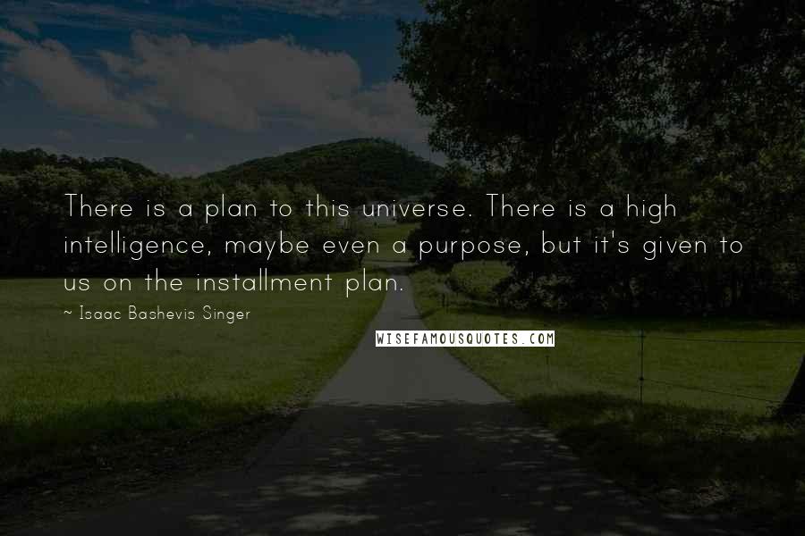 Isaac Bashevis Singer Quotes: There is a plan to this universe. There is a high intelligence, maybe even a purpose, but it's given to us on the installment plan.