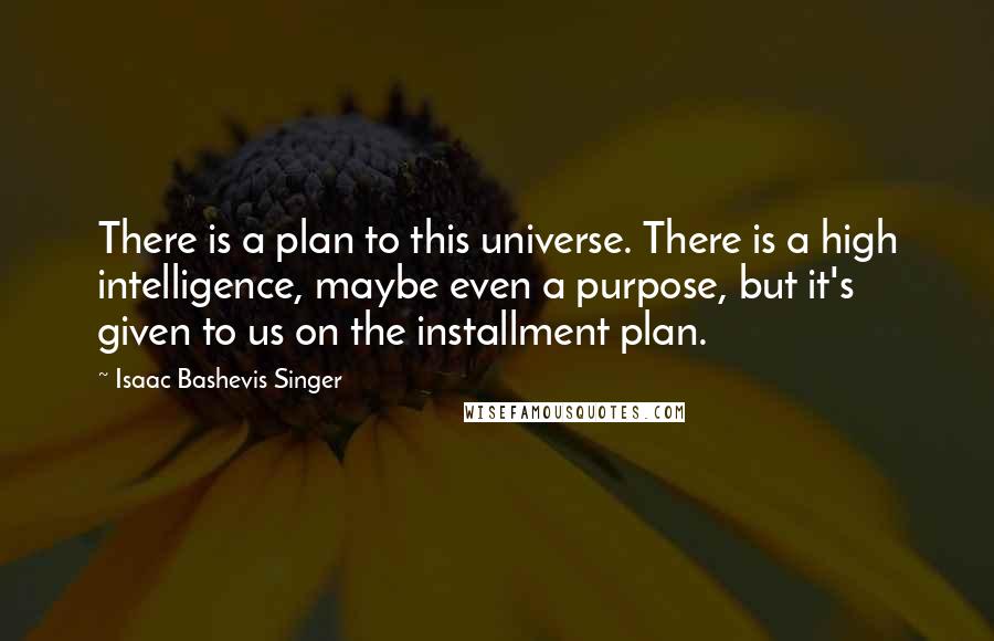 Isaac Bashevis Singer Quotes: There is a plan to this universe. There is a high intelligence, maybe even a purpose, but it's given to us on the installment plan.