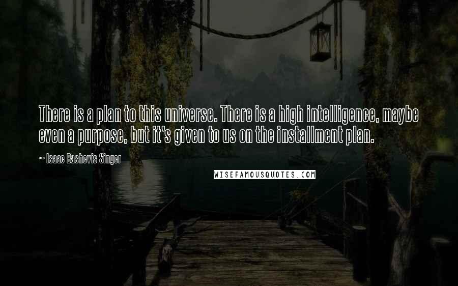 Isaac Bashevis Singer Quotes: There is a plan to this universe. There is a high intelligence, maybe even a purpose, but it's given to us on the installment plan.