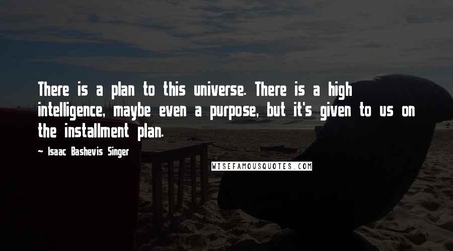 Isaac Bashevis Singer Quotes: There is a plan to this universe. There is a high intelligence, maybe even a purpose, but it's given to us on the installment plan.