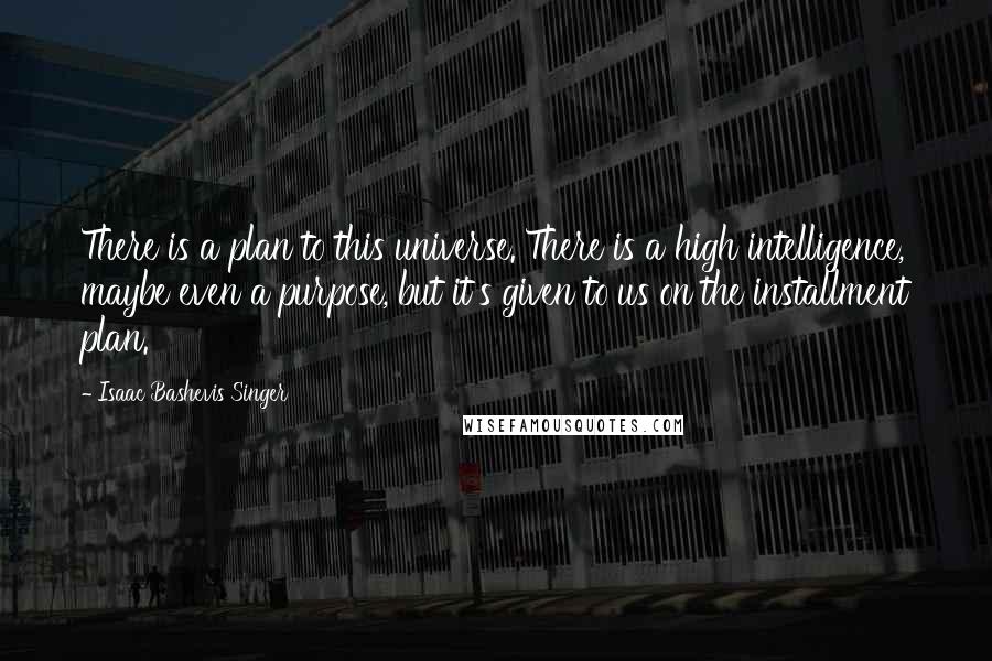 Isaac Bashevis Singer Quotes: There is a plan to this universe. There is a high intelligence, maybe even a purpose, but it's given to us on the installment plan.