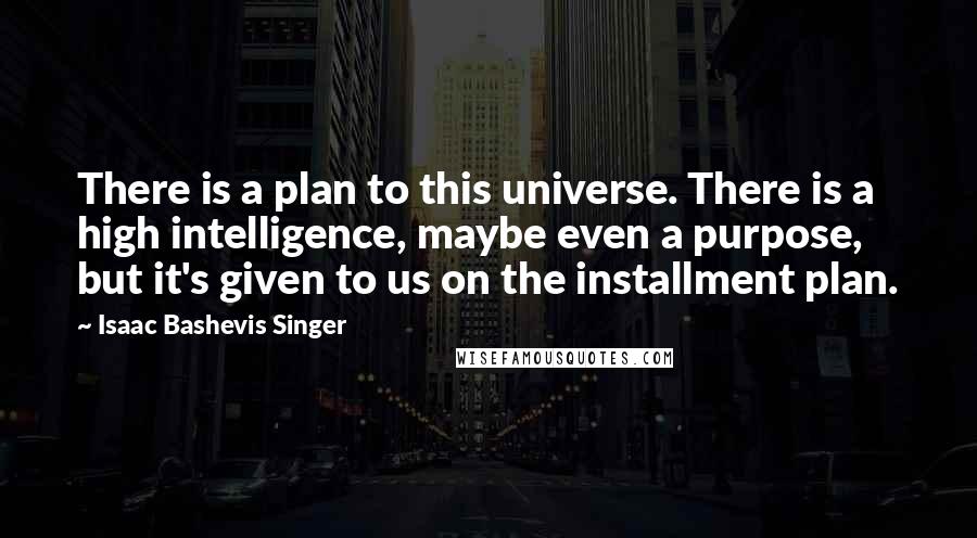 Isaac Bashevis Singer Quotes: There is a plan to this universe. There is a high intelligence, maybe even a purpose, but it's given to us on the installment plan.