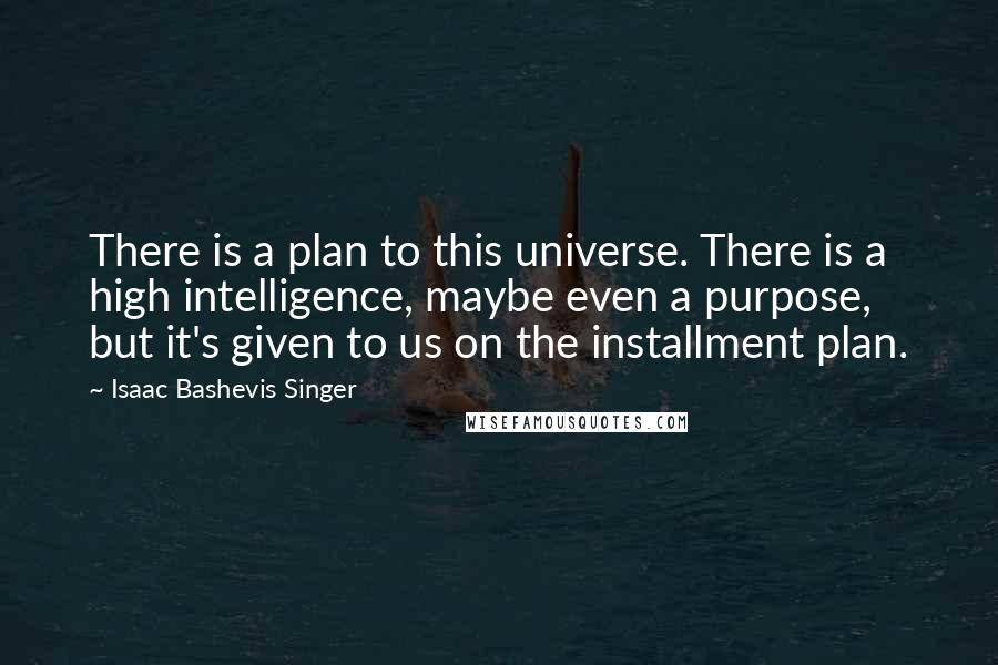 Isaac Bashevis Singer Quotes: There is a plan to this universe. There is a high intelligence, maybe even a purpose, but it's given to us on the installment plan.