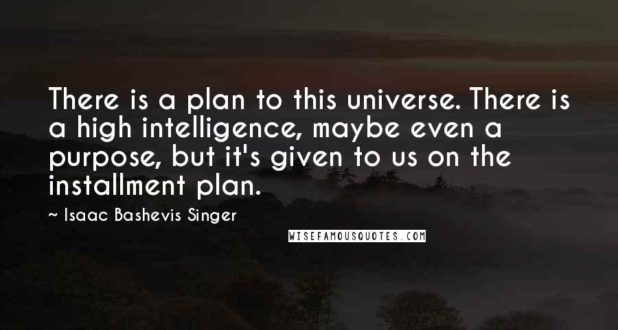 Isaac Bashevis Singer Quotes: There is a plan to this universe. There is a high intelligence, maybe even a purpose, but it's given to us on the installment plan.