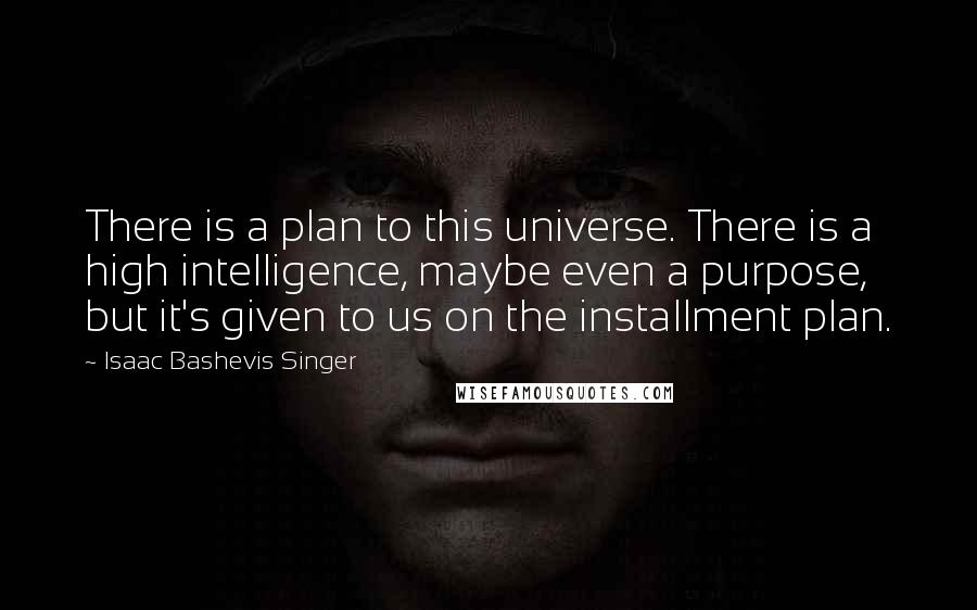 Isaac Bashevis Singer Quotes: There is a plan to this universe. There is a high intelligence, maybe even a purpose, but it's given to us on the installment plan.