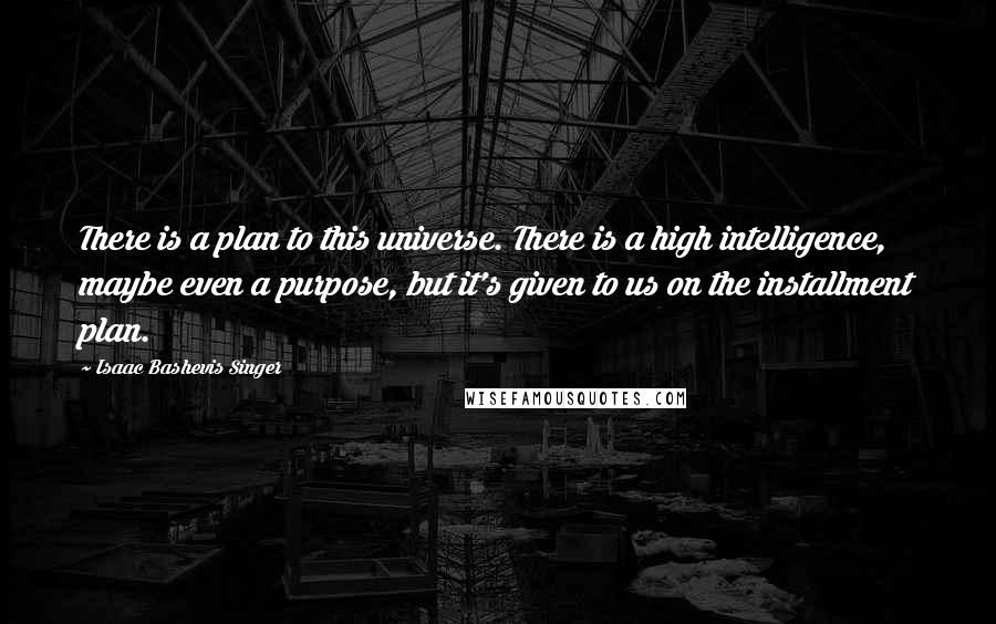 Isaac Bashevis Singer Quotes: There is a plan to this universe. There is a high intelligence, maybe even a purpose, but it's given to us on the installment plan.