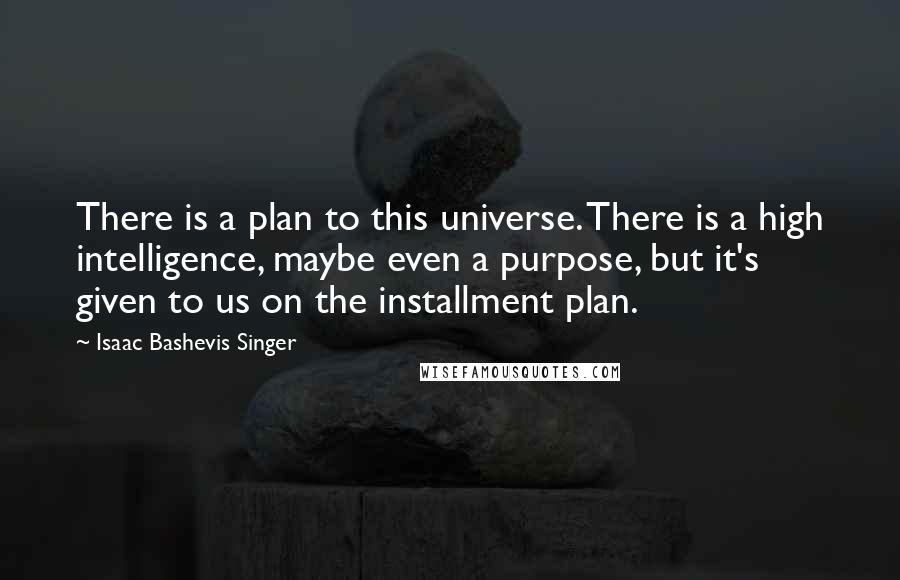 Isaac Bashevis Singer Quotes: There is a plan to this universe. There is a high intelligence, maybe even a purpose, but it's given to us on the installment plan.