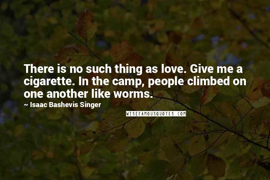 Isaac Bashevis Singer Quotes: There is no such thing as love. Give me a cigarette. In the camp, people climbed on one another like worms.