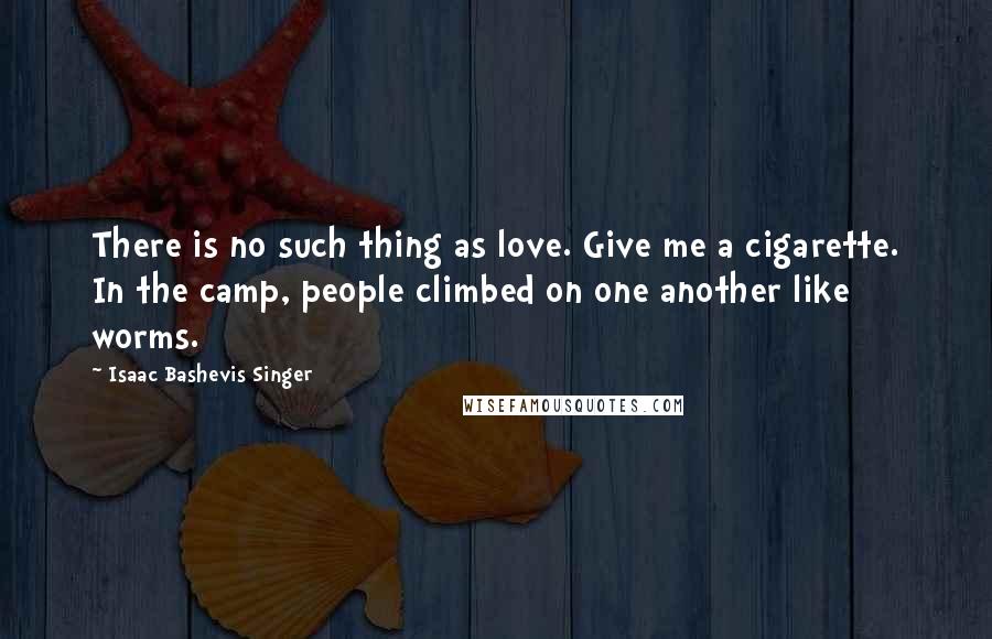 Isaac Bashevis Singer Quotes: There is no such thing as love. Give me a cigarette. In the camp, people climbed on one another like worms.