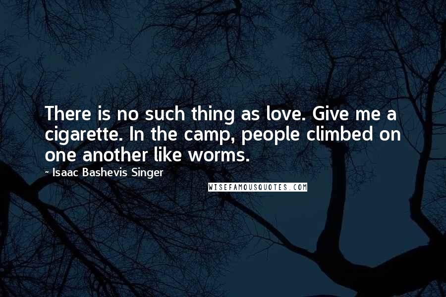 Isaac Bashevis Singer Quotes: There is no such thing as love. Give me a cigarette. In the camp, people climbed on one another like worms.