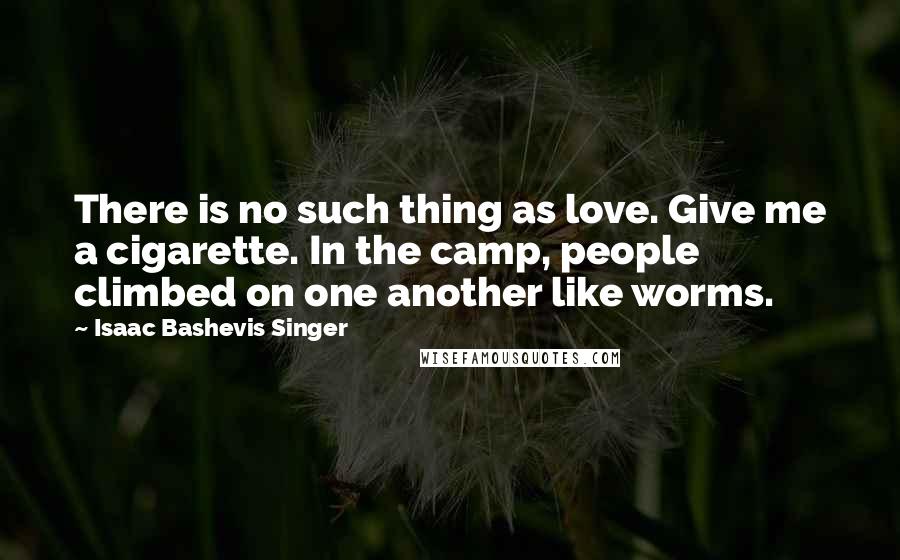 Isaac Bashevis Singer Quotes: There is no such thing as love. Give me a cigarette. In the camp, people climbed on one another like worms.