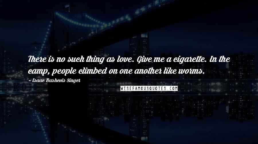 Isaac Bashevis Singer Quotes: There is no such thing as love. Give me a cigarette. In the camp, people climbed on one another like worms.