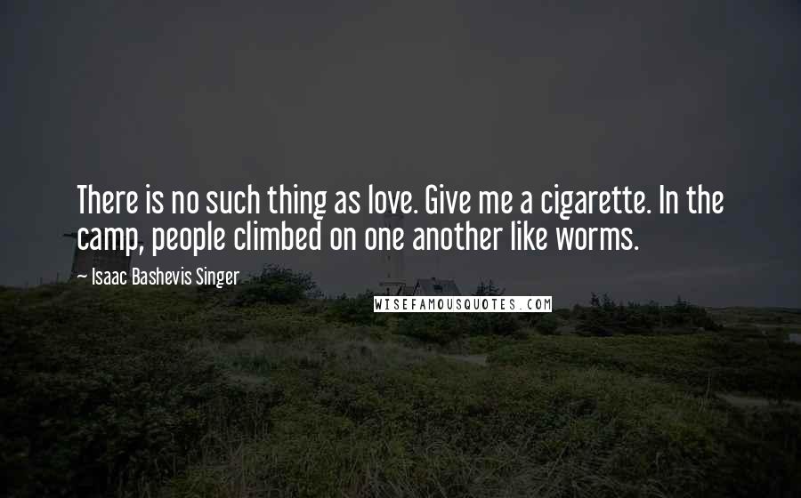 Isaac Bashevis Singer Quotes: There is no such thing as love. Give me a cigarette. In the camp, people climbed on one another like worms.