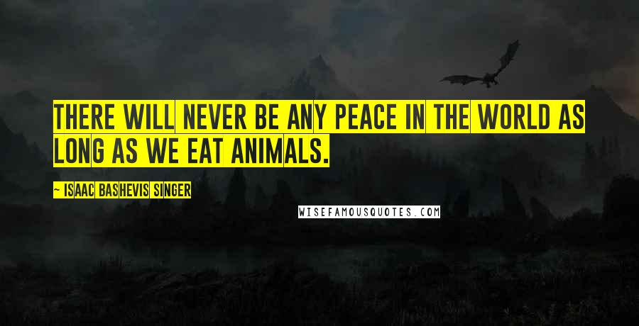 Isaac Bashevis Singer Quotes: There will never be any peace in the world as long as we eat animals.