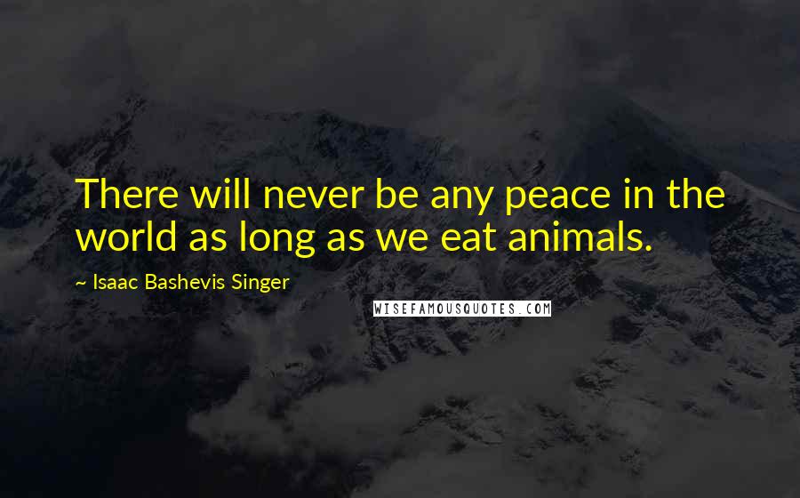 Isaac Bashevis Singer Quotes: There will never be any peace in the world as long as we eat animals.