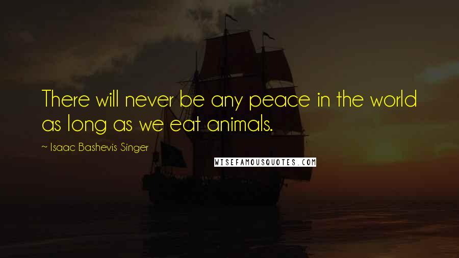 Isaac Bashevis Singer Quotes: There will never be any peace in the world as long as we eat animals.
