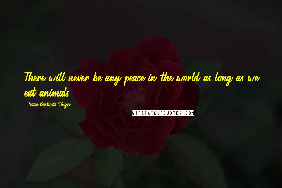 Isaac Bashevis Singer Quotes: There will never be any peace in the world as long as we eat animals.