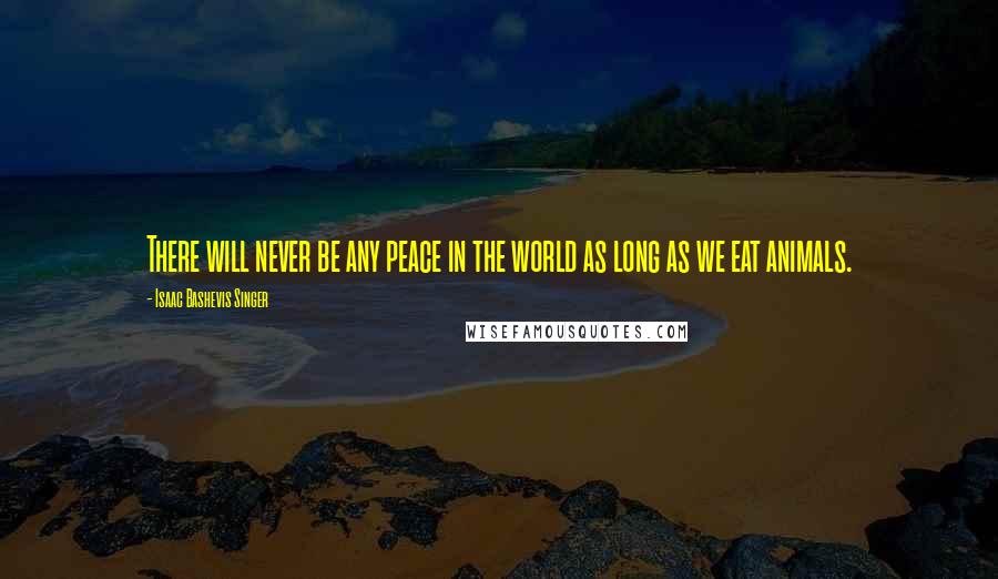 Isaac Bashevis Singer Quotes: There will never be any peace in the world as long as we eat animals.