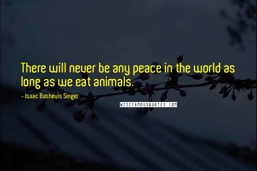 Isaac Bashevis Singer Quotes: There will never be any peace in the world as long as we eat animals.