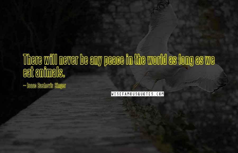 Isaac Bashevis Singer Quotes: There will never be any peace in the world as long as we eat animals.