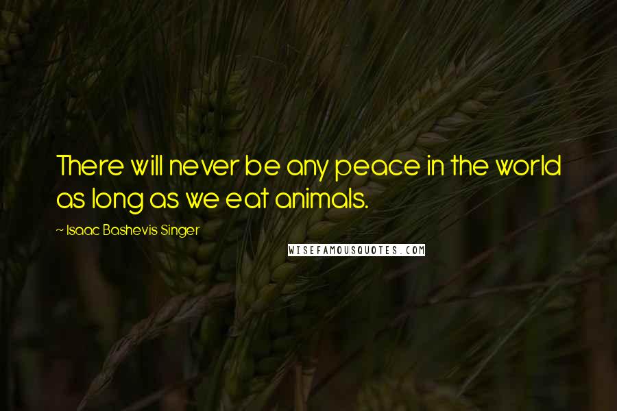 Isaac Bashevis Singer Quotes: There will never be any peace in the world as long as we eat animals.