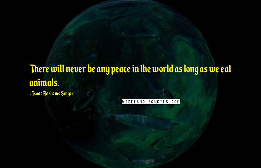 Isaac Bashevis Singer Quotes: There will never be any peace in the world as long as we eat animals.