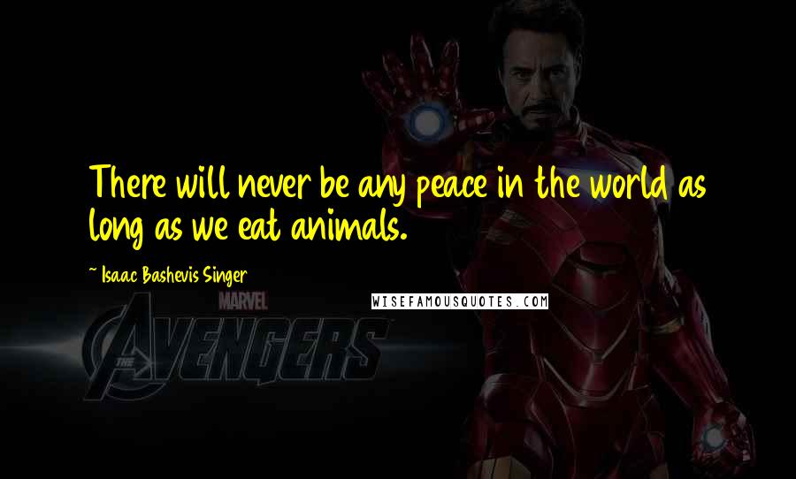 Isaac Bashevis Singer Quotes: There will never be any peace in the world as long as we eat animals.