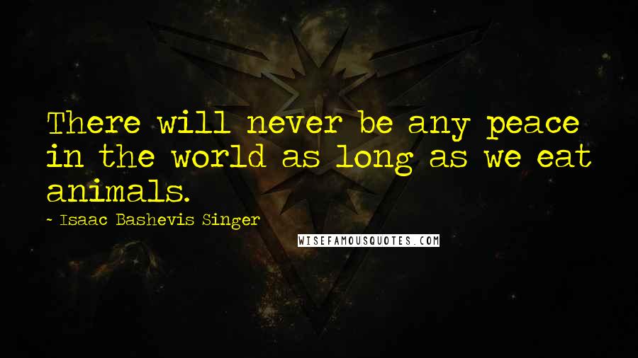 Isaac Bashevis Singer Quotes: There will never be any peace in the world as long as we eat animals.