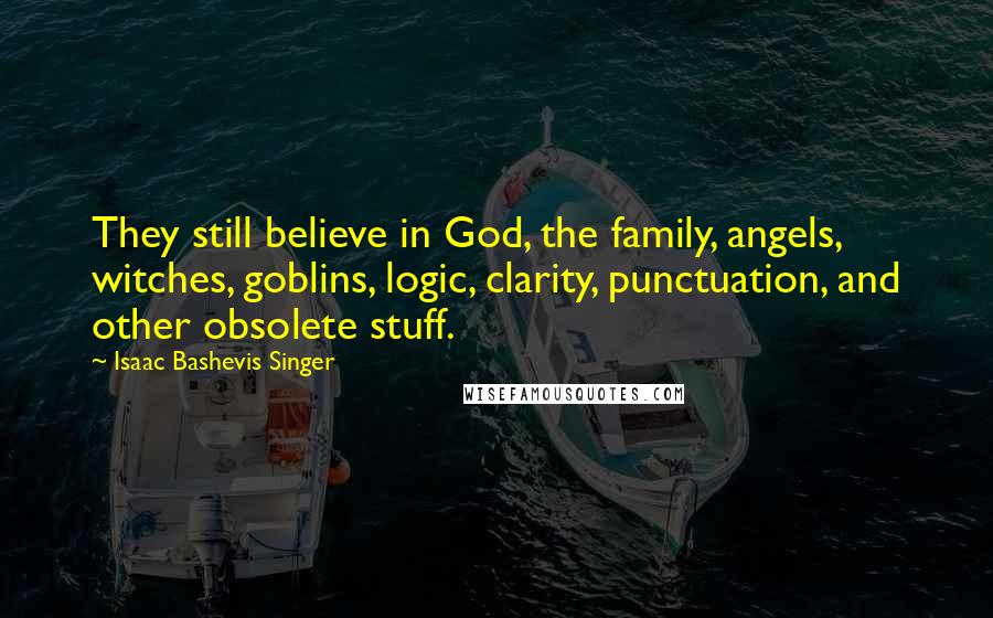 Isaac Bashevis Singer Quotes: They still believe in God, the family, angels, witches, goblins, logic, clarity, punctuation, and other obsolete stuff.