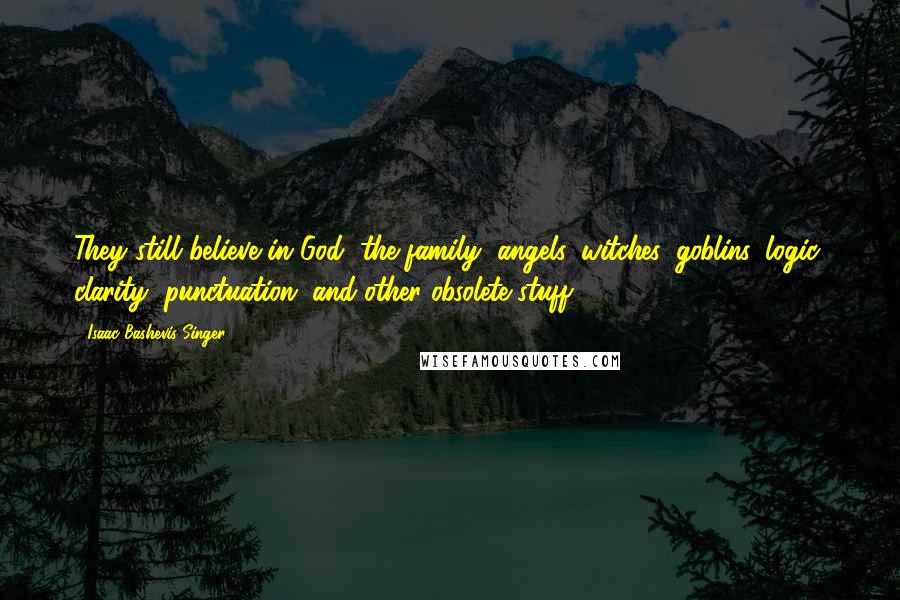 Isaac Bashevis Singer Quotes: They still believe in God, the family, angels, witches, goblins, logic, clarity, punctuation, and other obsolete stuff.