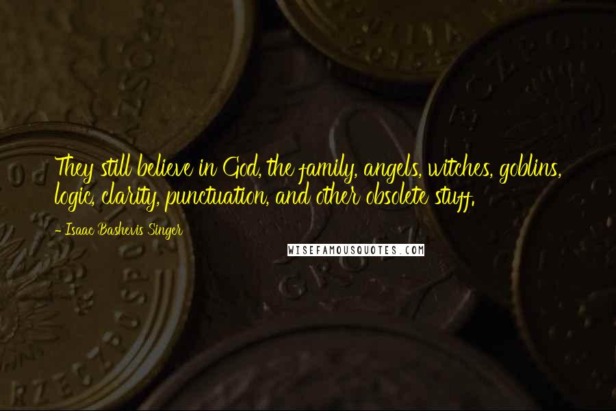 Isaac Bashevis Singer Quotes: They still believe in God, the family, angels, witches, goblins, logic, clarity, punctuation, and other obsolete stuff.