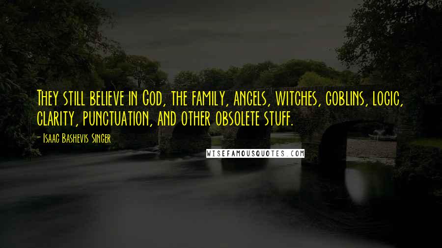 Isaac Bashevis Singer Quotes: They still believe in God, the family, angels, witches, goblins, logic, clarity, punctuation, and other obsolete stuff.