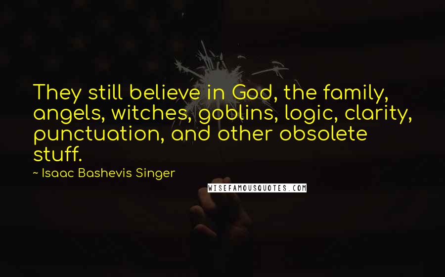 Isaac Bashevis Singer Quotes: They still believe in God, the family, angels, witches, goblins, logic, clarity, punctuation, and other obsolete stuff.