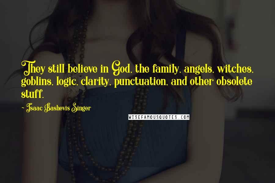 Isaac Bashevis Singer Quotes: They still believe in God, the family, angels, witches, goblins, logic, clarity, punctuation, and other obsolete stuff.