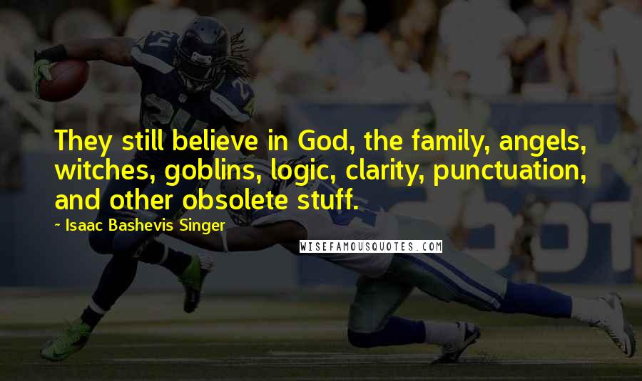 Isaac Bashevis Singer Quotes: They still believe in God, the family, angels, witches, goblins, logic, clarity, punctuation, and other obsolete stuff.