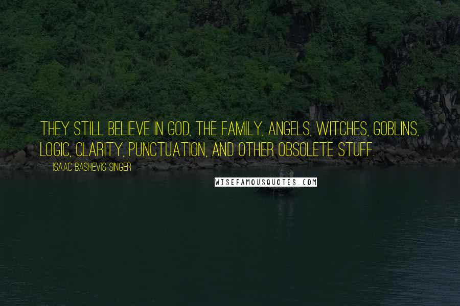 Isaac Bashevis Singer Quotes: They still believe in God, the family, angels, witches, goblins, logic, clarity, punctuation, and other obsolete stuff.