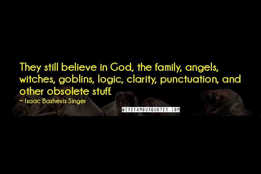 Isaac Bashevis Singer Quotes: They still believe in God, the family, angels, witches, goblins, logic, clarity, punctuation, and other obsolete stuff.