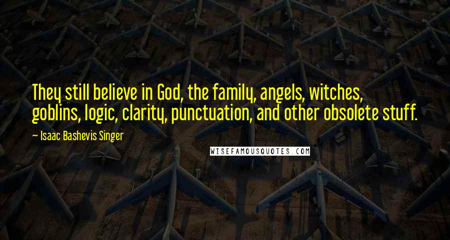 Isaac Bashevis Singer Quotes: They still believe in God, the family, angels, witches, goblins, logic, clarity, punctuation, and other obsolete stuff.
