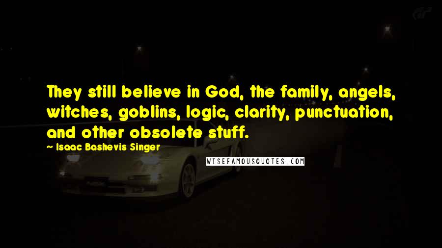 Isaac Bashevis Singer Quotes: They still believe in God, the family, angels, witches, goblins, logic, clarity, punctuation, and other obsolete stuff.