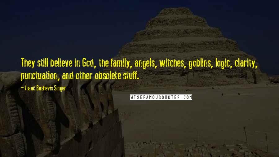Isaac Bashevis Singer Quotes: They still believe in God, the family, angels, witches, goblins, logic, clarity, punctuation, and other obsolete stuff.