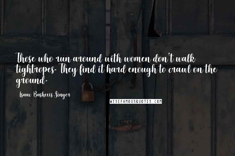 Isaac Bashevis Singer Quotes: Those who run around with women don't walk tightropes. They find it hard enough to crawl on the ground.